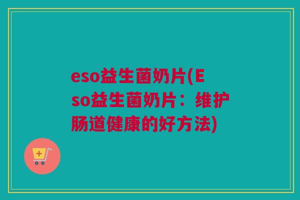 eso益生菌奶片(Eso益生菌奶片：维护肠道健康的好方法)