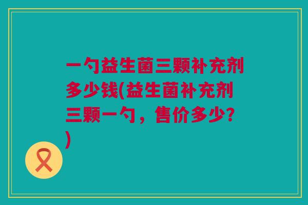 一勺益生菌三颗补充剂多少钱(益生菌补充剂三颗一勺，售价多少？)