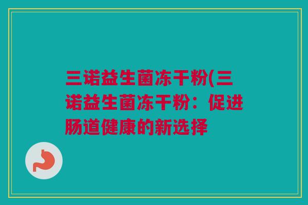 三诺益生菌冻干粉(三诺益生菌冻干粉：促进肠道健康的新选择