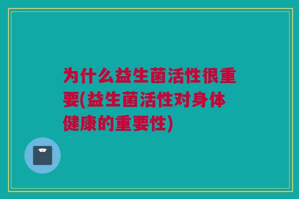 为什么益生菌活性很重要(益生菌活性对身体健康的重要性)