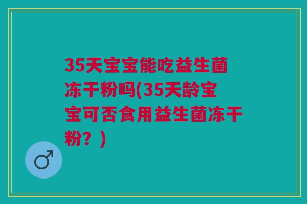 35天宝宝能吃益生菌冻干粉吗(35天龄宝宝可否食用益生菌冻干粉？)