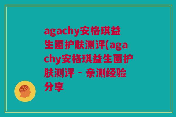 agachy安格琪益生菌护肤测评(agachy安格琪益生菌护肤测评 - 亲测经验分享