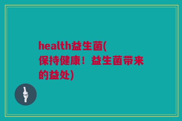 health益生菌(保持健康！益生菌带来的益处)