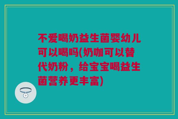 不爱喝奶益生菌婴幼儿可以喝吗(奶咖可以替代奶粉，给宝宝喝益生菌营养更丰富)