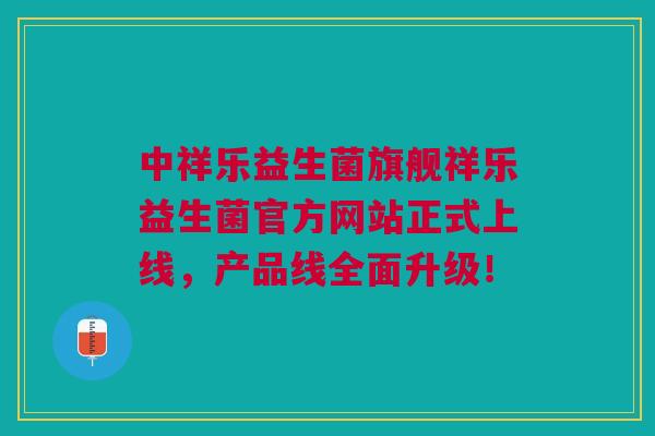 中祥乐益生菌旗舰祥乐益生菌官方网站正式上线，产品线全面升级！