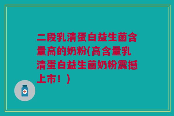 二段乳清蛋白益生菌含量高的奶粉(高含量乳清蛋白益生菌奶粉震撼上市！)