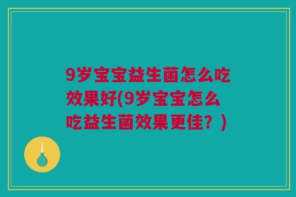 9岁宝宝益生菌怎么吃效果好(9岁宝宝怎么吃益生菌效果更佳？)