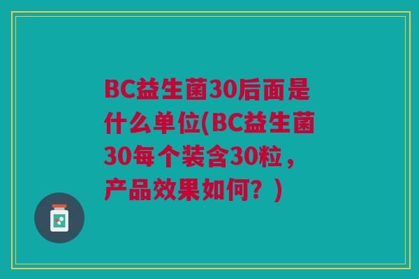 BC益生菌30后面是什么单位(BC益生菌30每个装含30粒，产品效果如何？)