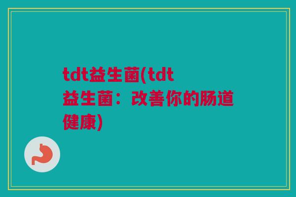 tdt益生菌(tdt益生菌：改善你的肠道健康)