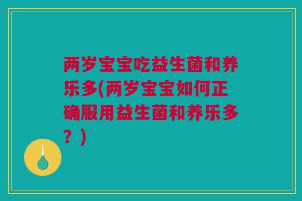 两岁宝宝吃益生菌和养乐多(两岁宝宝如何正确服用益生菌和养乐多？)