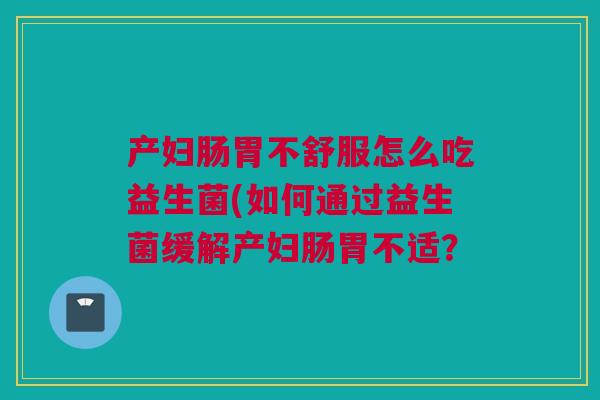 产妇肠胃不舒服怎么吃益生菌(如何通过益生菌缓解产妇肠胃不适？