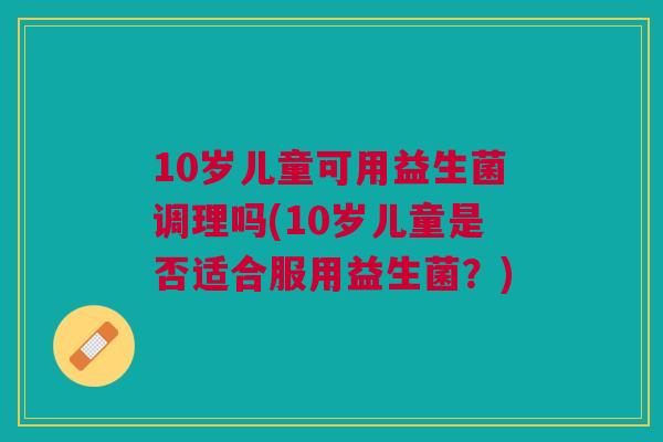 10岁儿童可用益生菌调理吗(10岁儿童是否适合服用益生菌？)