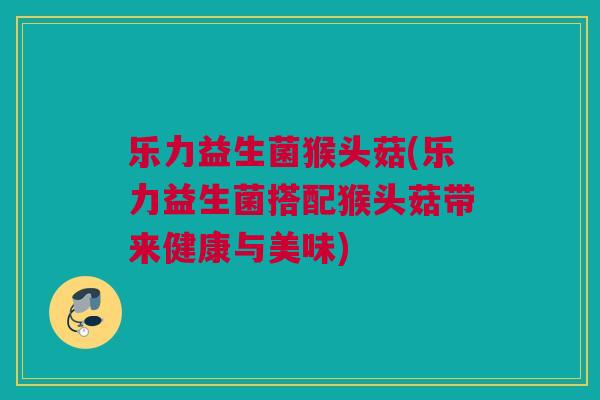 乐力益生菌猴头菇(乐力益生菌搭配猴头菇带来健康与美味)
