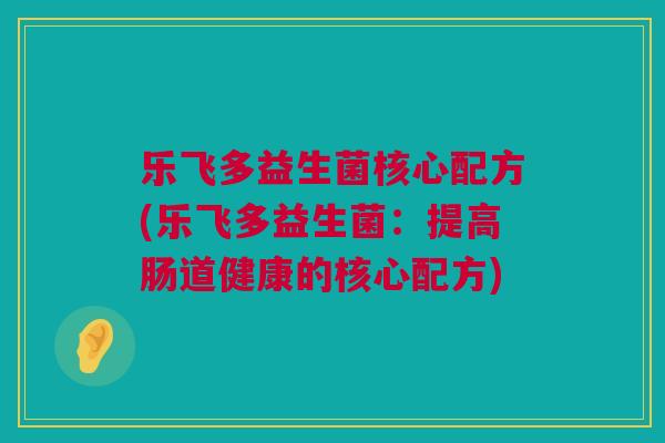 乐飞多益生菌核心配方(乐飞多益生菌：提高肠道健康的核心配方)