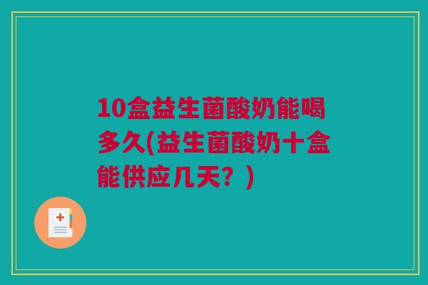 10盒益生菌酸奶能喝多久(益生菌酸奶十盒能供应几天？)