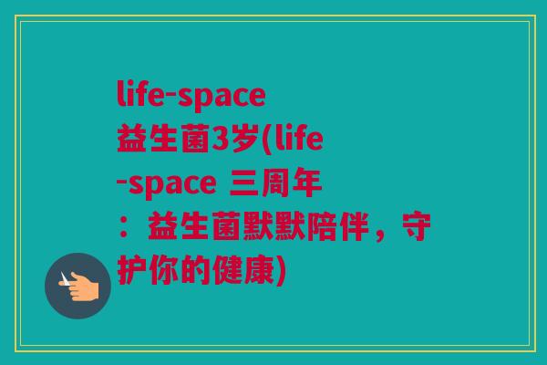 life-space益生菌3岁(life-space 三周年：益生菌默默陪伴，守护你的健康)
