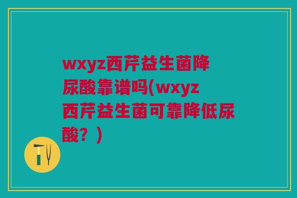 wxyz西芹益生菌降尿酸靠谱吗(wxyz西芹益生菌可靠降低尿酸？)