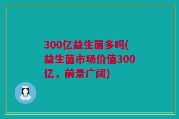 300亿益生菌多吗(益生菌市场价值300亿，前景广阔)