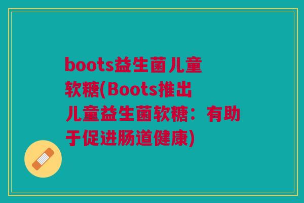 boots益生菌儿童软糖(Boots推出儿童益生菌软糖：有助于促进肠道健康)