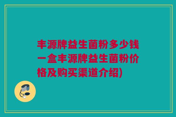 丰源牌益生菌粉多少钱一盒丰源牌益生菌粉价格及购买渠道介绍)