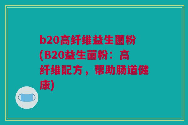 b20高纤维益生菌粉(B20益生菌粉：高纤维配方，帮助肠道健康)