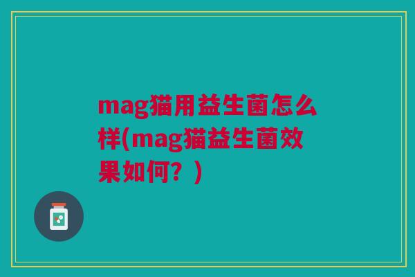 mag猫用益生菌怎么样(mag猫益生菌效果如何？)