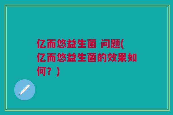 亿而悠益生菌 问题(亿而悠益生菌的效果如何？)