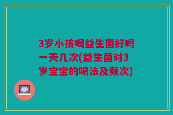 3岁小孩喝益生菌好吗一天几次(益生菌对3岁宝宝的喝法及频次)