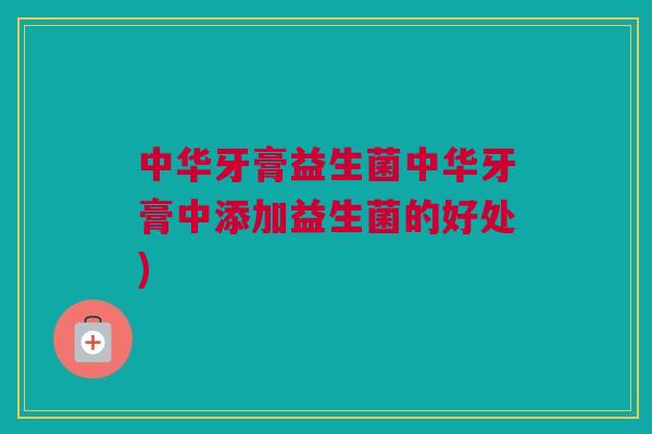 中华牙膏益生菌中华牙膏中添加益生菌的好处)