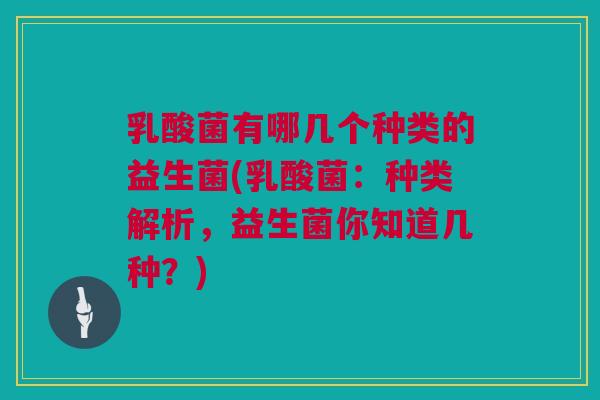 乳酸菌有哪几个种类的益生菌(乳酸菌：种类解析，益生菌你知道几种？)