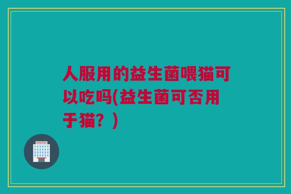 人服用的益生菌喂猫可以吃吗(益生菌可否用于猫？)