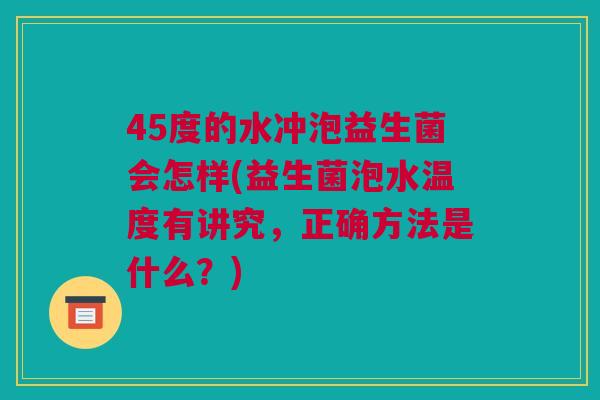 45度的水冲泡益生菌会怎样(益生菌泡水温度有讲究，正确方法是什么？)