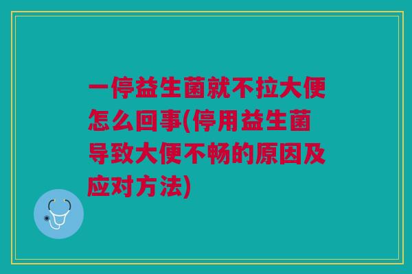 一停益生菌就不拉大便怎么回事(停用益生菌导致大便不畅的原因及应对方法) 一停益生菌就不拉大便怎么回事(停用益生菌导致大便不畅的原因及应对方法)