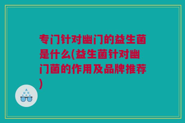 专门针对幽门的益生菌是什么(益生菌针对幽门菌的作用及品牌推荐)