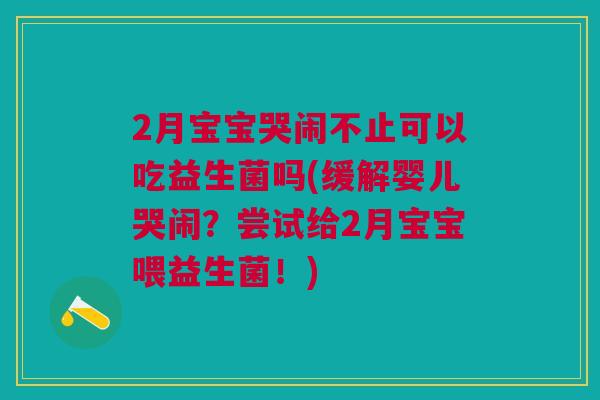 2月宝宝哭闹不止可以吃益生菌吗(缓解婴儿哭闹？尝试给2月宝宝喂益生菌！)