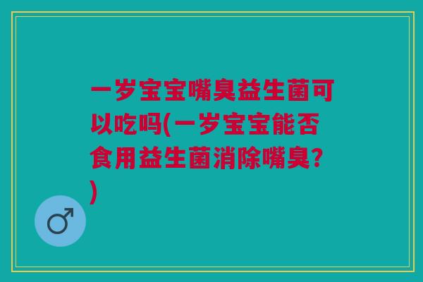 一岁宝宝嘴臭益生菌可以吃吗(一岁宝宝能否食用益生菌消除嘴臭？)