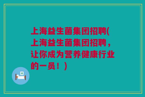 上海益生菌集团招聘(上海益生菌集团招聘，让你成为营养健康行业的一员！)