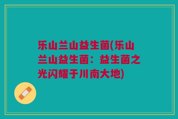 乐山兰山益生菌(乐山兰山益生菌：益生菌之光闪耀于川南大地)