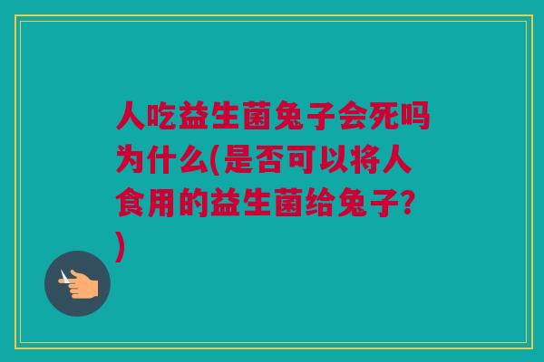 人吃益生菌兔子会死吗为什么(是否可以将人食用的益生菌给兔子？)