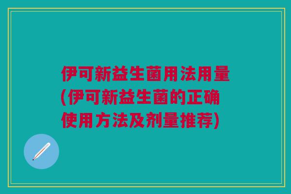伊可新益生菌用法用量(伊可新益生菌的正确使用方法及剂量推荐)