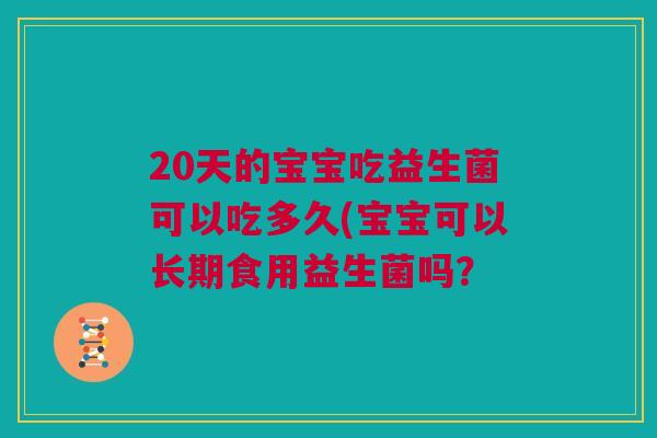 20天的宝宝吃益生菌可以吃多久(宝宝可以长期食用益生菌吗？