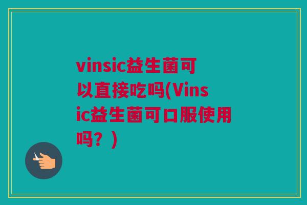 vinsic益生菌可以直接吃吗(Vinsic益生菌可口服使用吗？)