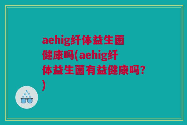 aehig纤体益生菌健康吗(aehig纤体益生菌有益健康吗？)