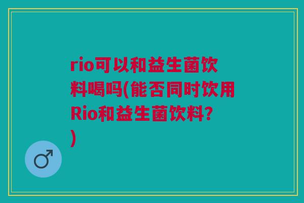rio可以和益生菌饮料喝吗(能否同时饮用Rio和益生菌饮料？)