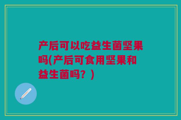 产后可以吃益生菌坚果吗(产后可食用坚果和益生菌吗？)
