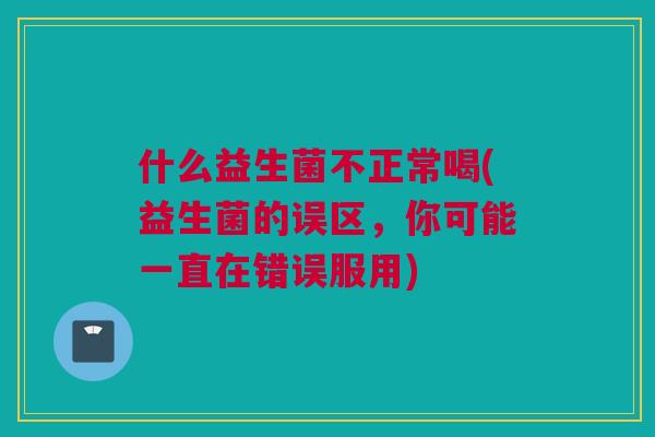 什么益生菌不正常喝(益生菌的误区，你可能一直在错误服用)