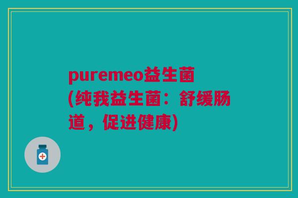 puremeo益生菌(纯我益生菌：舒缓肠道，促进健康)