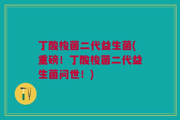 丁酸梭菌二代益生菌(重磅！丁酸梭菌二代益生菌问世！)