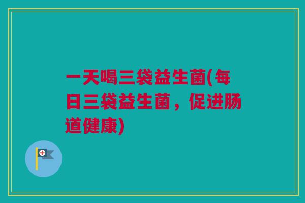 一天喝三袋益生菌(每日三袋益生菌，促进肠道健康)