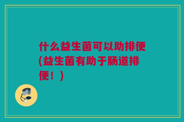 什么益生菌可以助排便(益生菌有助于肠道排便！)
